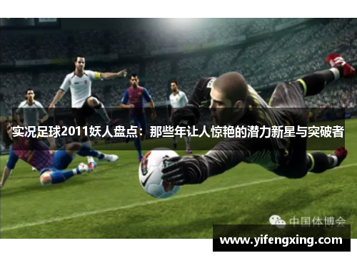 实况足球2011妖人盘点：那些年让人惊艳的潜力新星与突破者